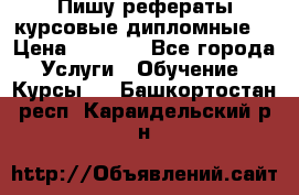 Пишу рефераты курсовые дипломные  › Цена ­ 2 000 - Все города Услуги » Обучение. Курсы   . Башкортостан респ.,Караидельский р-н